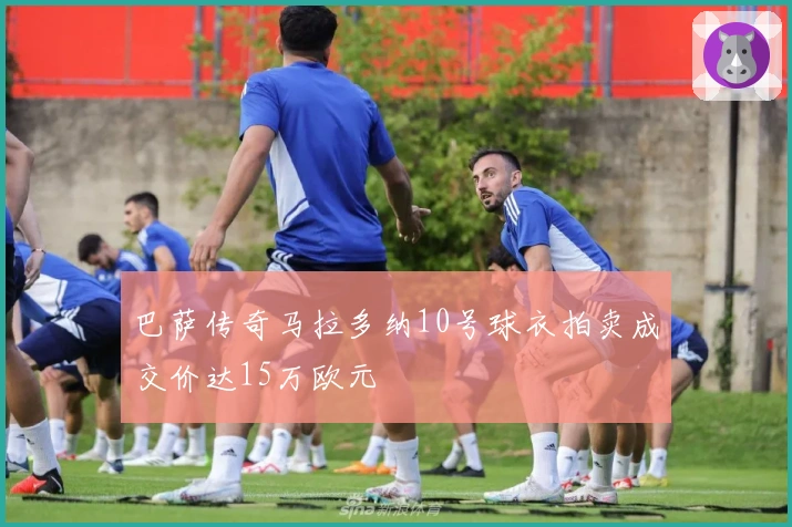 巴萨传奇马拉多纳10号球衣拍卖成交价达15万欧元