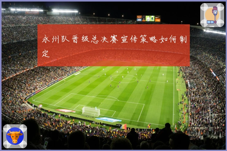 永州队晋级总决赛宣传策略如何制定
