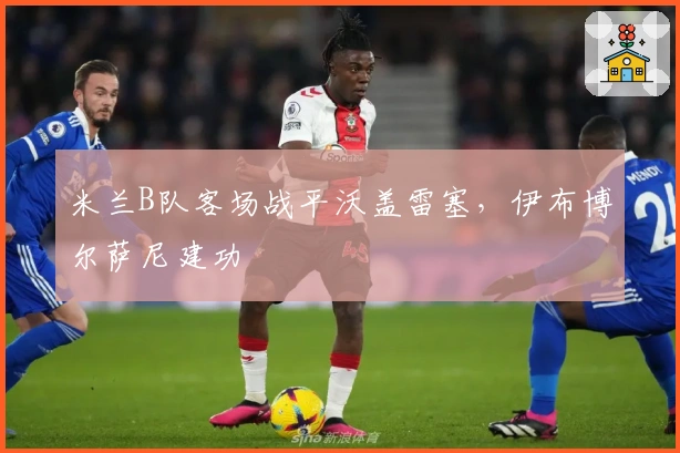 米兰B队客场战平沃盖雷塞，伊布博尔萨尼建功