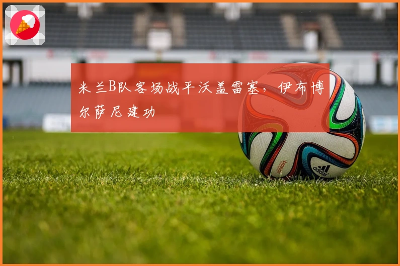 米兰B队客场战平沃盖雷塞，伊布博尔萨尼建功