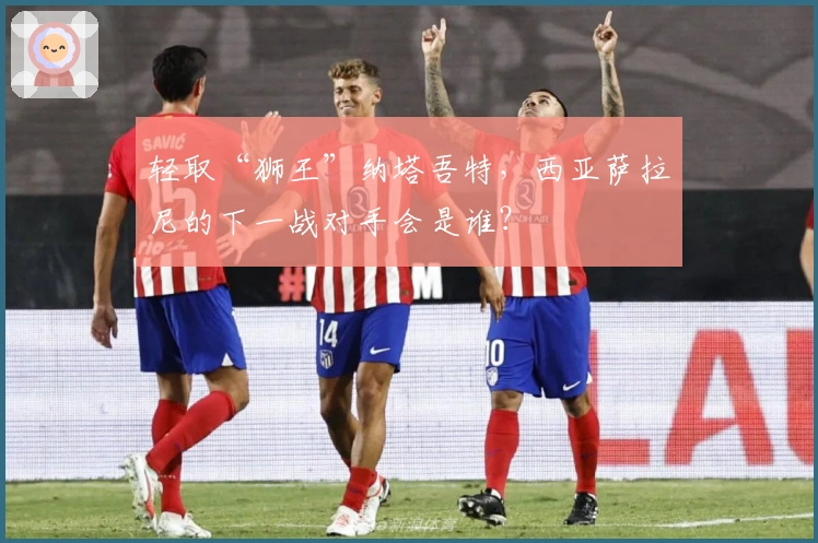 轻取“狮王”纳塔吾特，西亚萨拉尼的下一战对手会是谁？